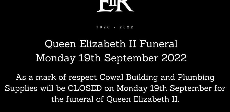 Black box with crown image, E II R, 1926-2022. Text reads: Queen Elizabeth II Funeral, Monday 19th September 2022. As a mark of respect Cowal Building and Plumbing Supplies will be CLOSED on Monday 19th September 2022 for the funeral of Queen Elizabeth II. We will be open as normal Saturday 8am till 1pm and we will resume normal working hours on Tuesday 20th September 2022, 8am-5pm.